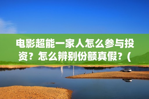 电影超能一家人怎么参与投资？怎么辨别份额真假？(电影超能一家人有没有马丽)