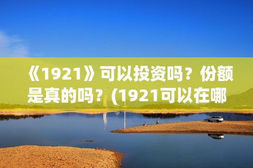 《1921》可以投资吗？份额是真的吗？(1921可以在哪里看)