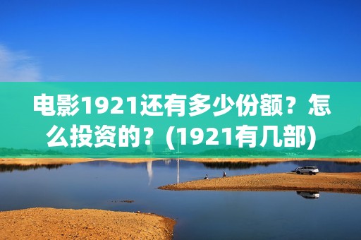 电影1921还有多少份额？怎么投资的？(1921有几部)