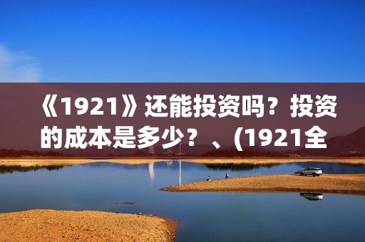《1921》还能投资吗？投资的成本是多少？、(1921全网可以播放了吗)