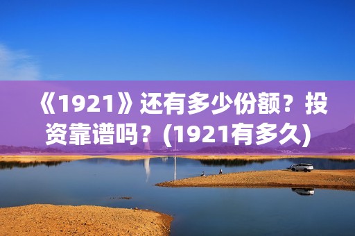 《1921》还有多少份额？投资靠谱吗？(1921有多久)