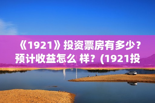 《1921》投资票房有多少？预计收益怎么 样？(1921投资公司)