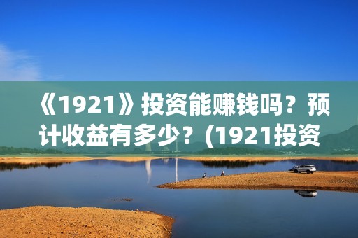 《1921》投资能赚钱吗？预计收益有多少？(1921投资方是谁)