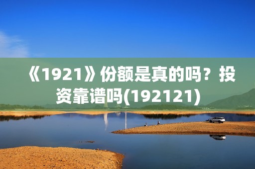 《1921》份额是真的吗？投资靠谱吗(192121)