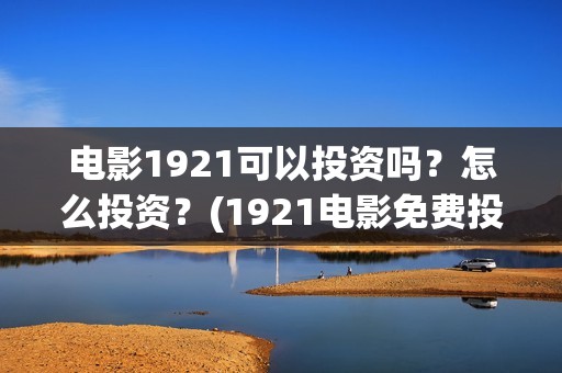 电影1921可以投资吗？怎么投资？(1921电影免费投屏)