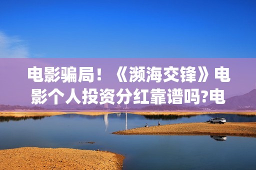 电影骗局！《濒海交锋》电影个人投资分红靠谱吗?电影投资份额骗局揭秘!(电影 濒危物种2021)