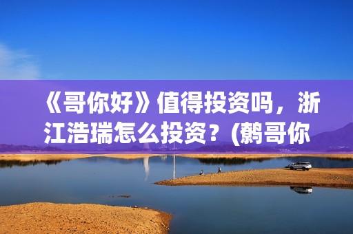 《哥你好》值得投资吗，浙江浩瑞怎么投资？(鹩哥你好)