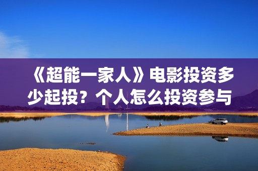 《超能一家人》电影投资多少起投？个人怎么投资参与？(超能一家人在线观看完整免费观看国语)
