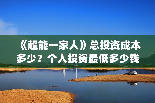 《超能一家人》总投资成本多少？个人投资最低多少钱？(超能一家人电影免费观看完整版高清)