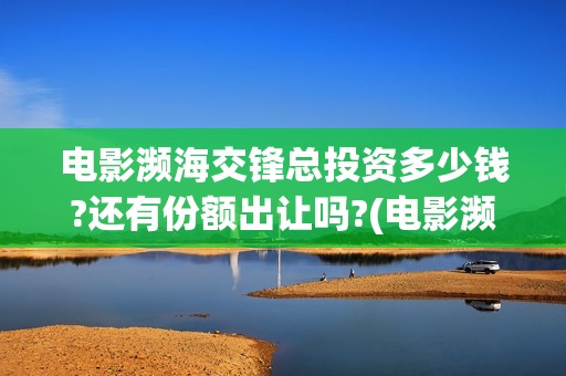 电影濒海交锋总投资多少钱?还有份额出让吗?(电影濒海交锋总共几部)