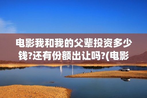电影我和我的父辈投资多少钱?还有份额出让吗?(电影我和我的父亲剧情介绍)
