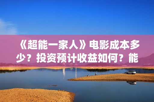 《超能一家人》电影成本多少？投资预计收益如何？能赚钱吗？(超能一家人豆瓣)