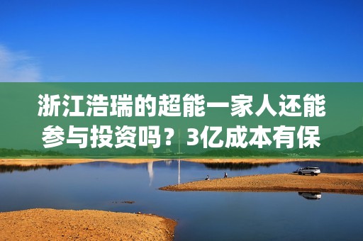 浙江浩瑞的超能一家人还能参与投资吗？3亿成本有保底吗？门槛多少？(嘉兴浩瑞新材料有限公司)
