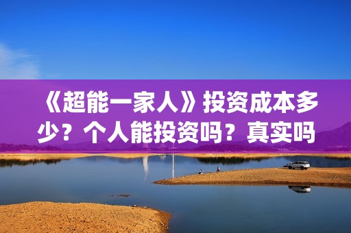 《超能一家人》投资成本多少？个人能投资吗？真实吗 (超能一家人在线观看完整免费观看国语)