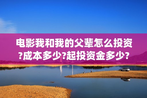 电影我和我的父辈怎么投资?成本多少?起投资金多少?(电影我和我的父辈主题曲《如愿》王菲)