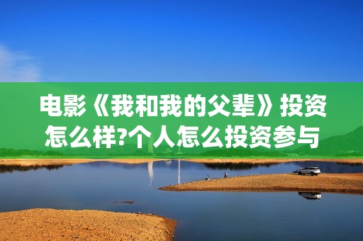 电影《我和我的父辈》投资怎么样?个人怎么投资参与?(电影《我和我的祖国》)