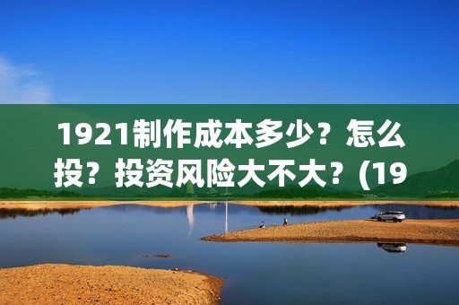 1921制作成本多少？怎么投？投资风险大不大？(1917制作成本)