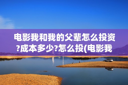 电影我和我的父辈怎么投资?成本多少?怎么投(电影我和我的父辈 诗)