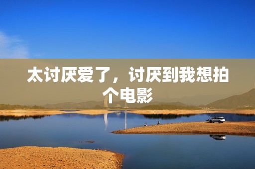 太讨厌爱了，讨厌到我想拍个电影