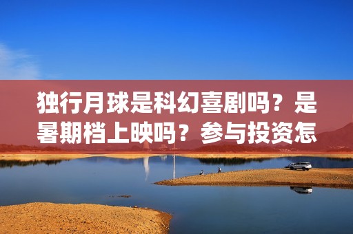 独行月球是科幻喜剧吗？是暑期档上映吗？参与投资怎么签合同？(独行月球是科幻片吗 男主为地球抵御陨石)