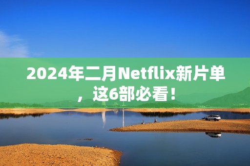 2024年二月Netflix新片单，这6部必看！