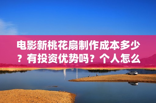电影新桃花扇制作成本多少？有投资优势吗？个人怎么投？(新桃花扇什么时候上映,票房)