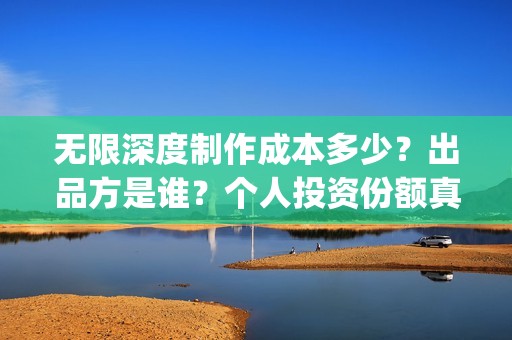 无限深度制作成本多少？出品方是谁？个人投资份额真实吗？(无限深度编剧是谁)