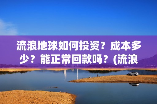 流浪地球如何投资？成本多少？能正常回款吗？(流浪地球投资公司)