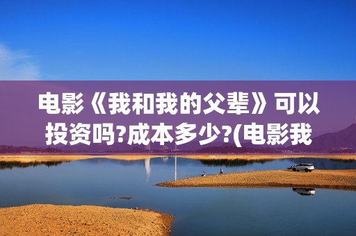 电影《我和我的父辈》可以投资吗?成本多少?(电影我和我的祖国免费观看完整版)