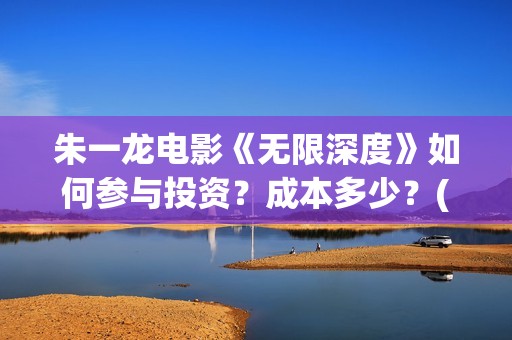 朱一龙电影《无限深度》如何参与投资？成本多少？(无影无踪朱一龙)