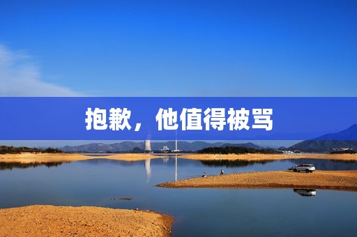 抱歉，他值得被骂