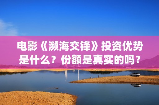 电影《濒海交锋》投资优势是什么？份额是真实的吗？个人怎么投资？(濒海交锋电影投资可靠吗)