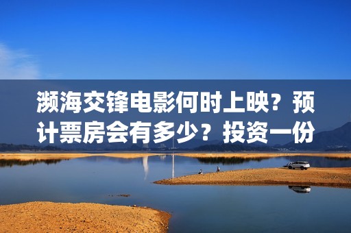 濒海交锋电影何时上映？预计票房会有多少？投资一份需要多少钱？(濒海交锋电影投资可靠吗)