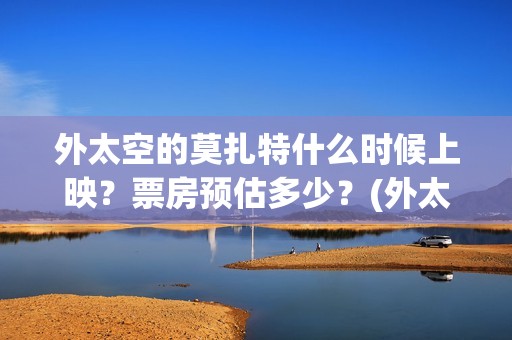 外太空的莫扎特什么时候上映？票房预估多少？(外太空的莫扎特 电影)