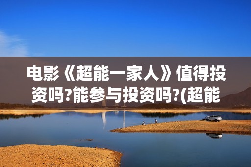 电影《超能一家人》值得投资吗?能参与投资吗?(超能一家人电影在线播放)