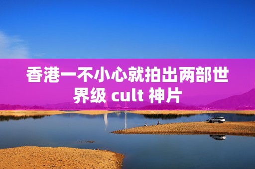 香港一不小心就拍出两部世界级 cult 神片