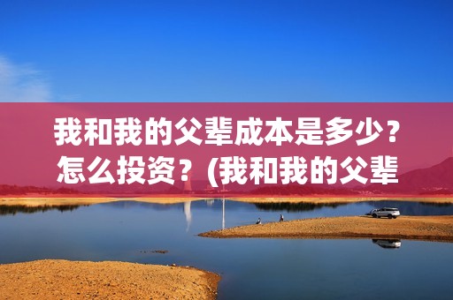 我和我的父辈成本是多少？怎么投资？(我和我的父辈是)
