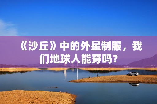 《沙丘》中的外星制服，我们地球人能穿吗？