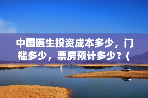 中国医生投资成本多少，门槛多少，票房预计多少？(中国医生总投资)