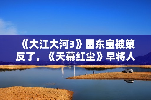 《大江大河3》雷东宝被策反了，《天幕红尘》早将人性说得太清楚