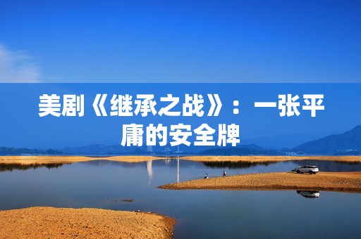 美剧《继承之战》：一张平庸的安全牌