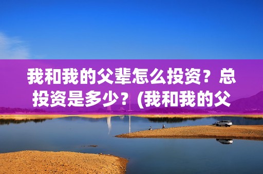 我和我的父辈怎么投资？总投资是多少？(我和我的父辈见解)