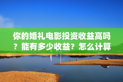 你的婚礼电影投资收益高吗？能有多少收益？怎么计算？(你的婚礼电影tc)