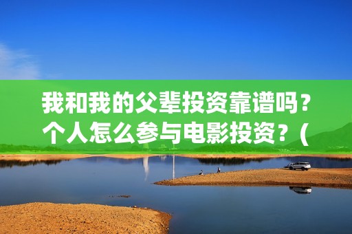我和我的父辈投资靠谱吗？个人怎么参与电影投资？(我和我的父辈热议)
