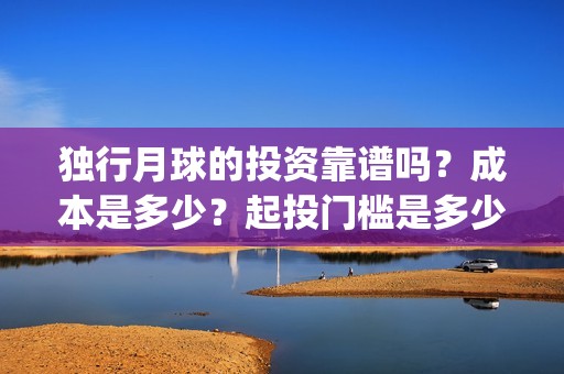 独行月球的投资靠谱吗？成本是多少？起投门槛是多少？(独行月球电影出品方)
