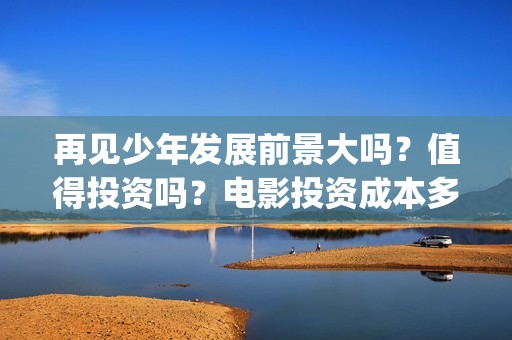 再见少年发展前景大吗？值得投资吗？电影投资成本多少？(再见少年2021)