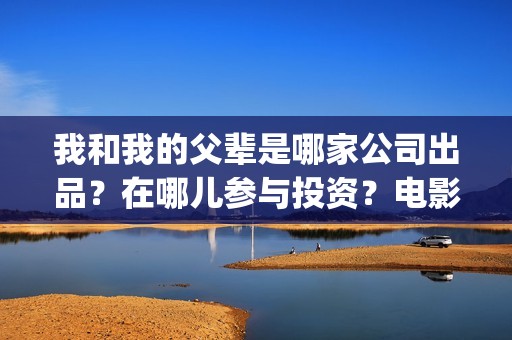 我和我的父辈是哪家公司出品？在哪儿参与投资？电影成本多少？(我和我的父辈是红色爱国电影吗)