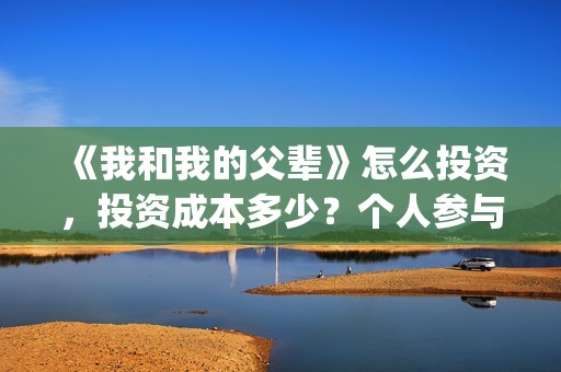 《我和我的父辈》怎么投资，投资成本多少？个人参与投资正规流程？(我和我的父辈《少年行》)