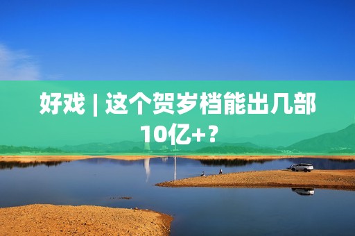 好戏 | 这个贺岁档能出几部10亿+？