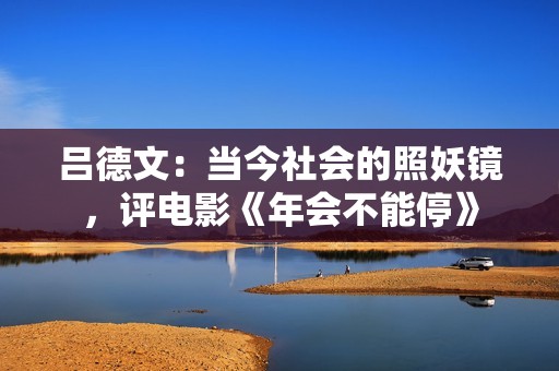 吕德文：当今社会的照妖镜，评电影《年会不能停》